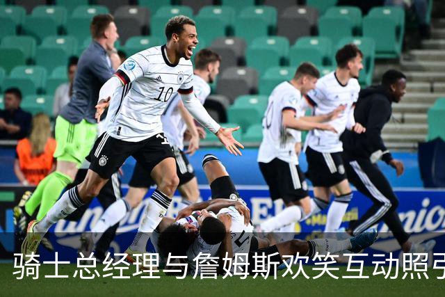 骑士总经理与詹姆斯欢笑互动照引发共鸣，詹姆斯热情回应