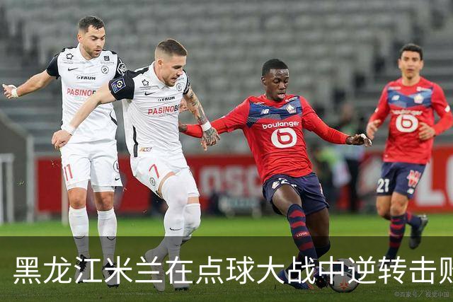 黑龙江米兰在点球大战中逆转击败哈尔滨人队